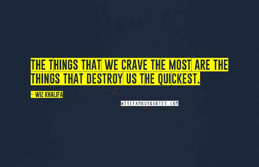 Wiz Khalifa Quotes: The things that we crave the most are the things that destroy us the quickest.