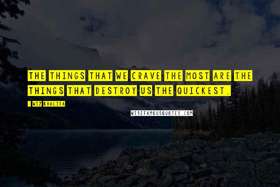 Wiz Khalifa Quotes: The things that we crave the most are the things that destroy us the quickest.