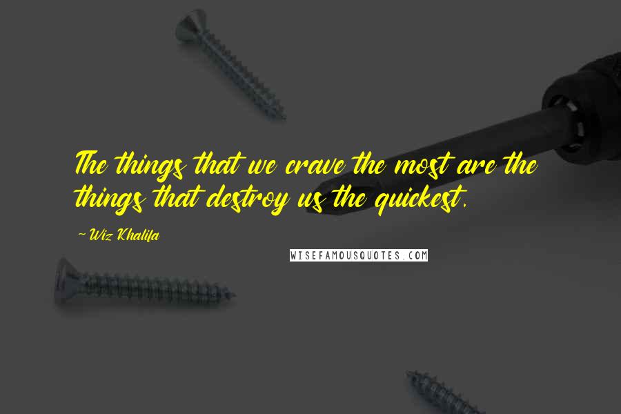 Wiz Khalifa Quotes: The things that we crave the most are the things that destroy us the quickest.