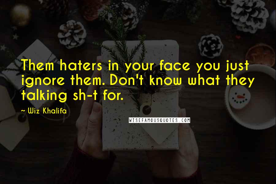 Wiz Khalifa Quotes: Them haters in your face you just ignore them. Don't know what they talking sh-t for.