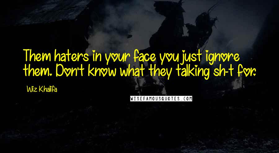 Wiz Khalifa Quotes: Them haters in your face you just ignore them. Don't know what they talking sh-t for.