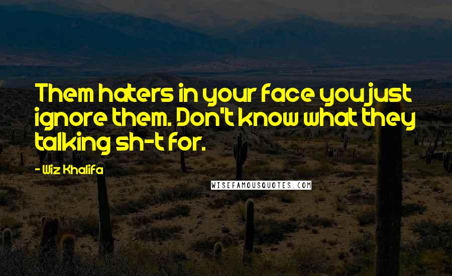Wiz Khalifa Quotes: Them haters in your face you just ignore them. Don't know what they talking sh-t for.