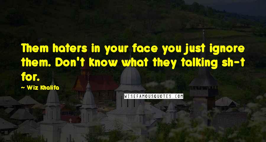 Wiz Khalifa Quotes: Them haters in your face you just ignore them. Don't know what they talking sh-t for.