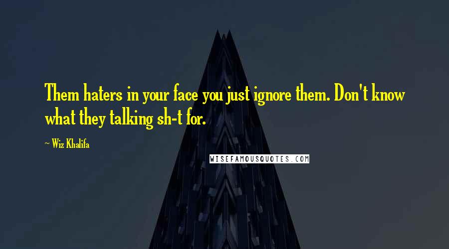 Wiz Khalifa Quotes: Them haters in your face you just ignore them. Don't know what they talking sh-t for.