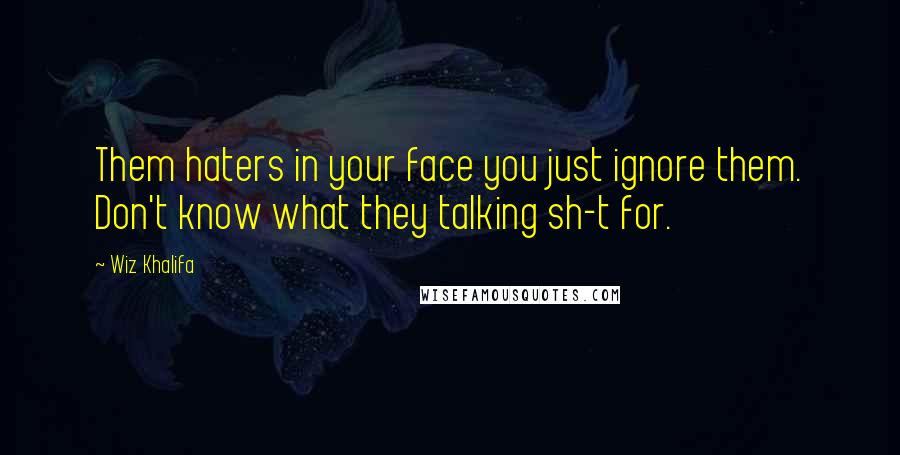 Wiz Khalifa Quotes: Them haters in your face you just ignore them. Don't know what they talking sh-t for.
