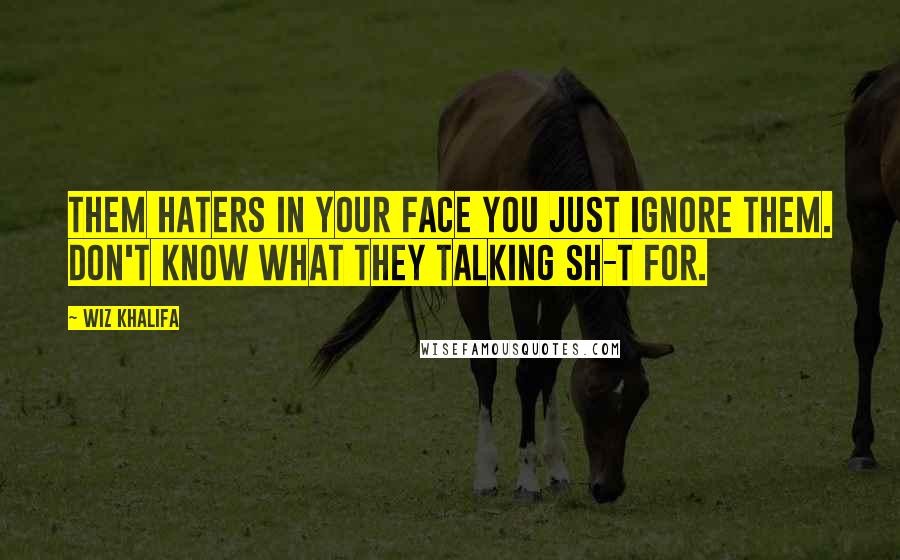 Wiz Khalifa Quotes: Them haters in your face you just ignore them. Don't know what they talking sh-t for.