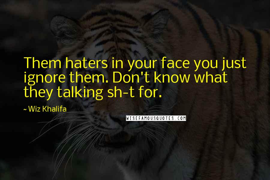 Wiz Khalifa Quotes: Them haters in your face you just ignore them. Don't know what they talking sh-t for.