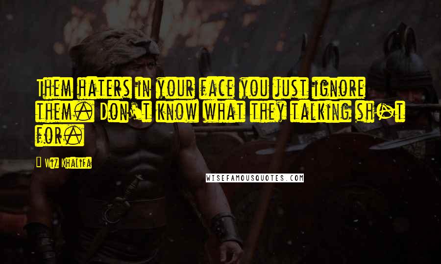 Wiz Khalifa Quotes: Them haters in your face you just ignore them. Don't know what they talking sh-t for.