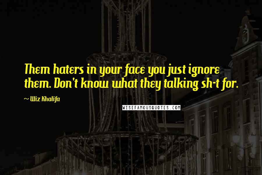 Wiz Khalifa Quotes: Them haters in your face you just ignore them. Don't know what they talking sh-t for.