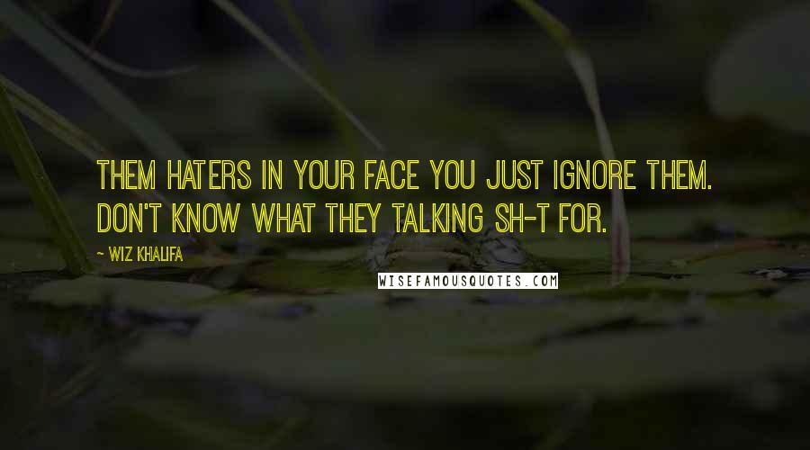 Wiz Khalifa Quotes: Them haters in your face you just ignore them. Don't know what they talking sh-t for.