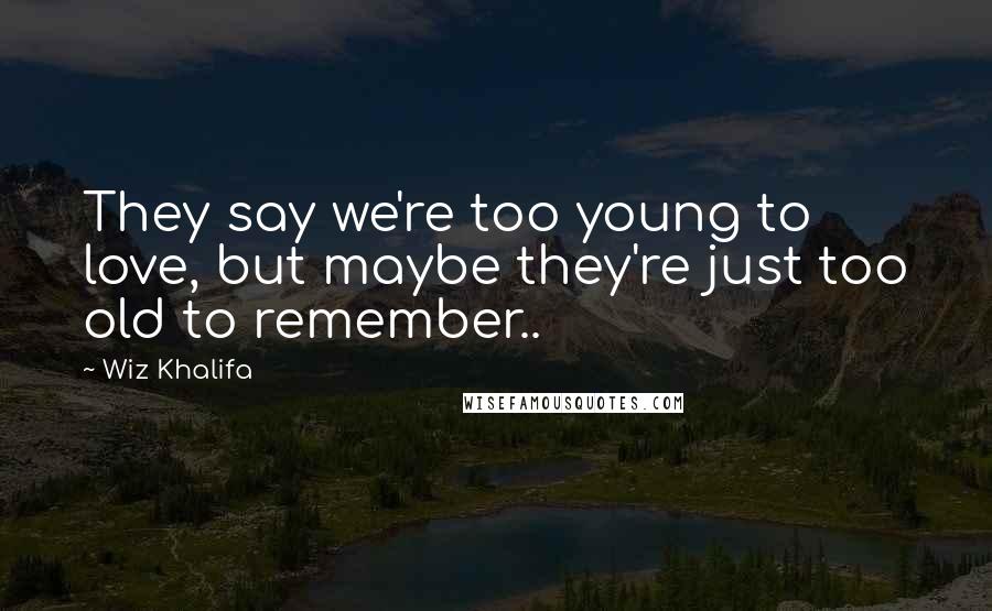 Wiz Khalifa Quotes: They say we're too young to love, but maybe they're just too old to remember..