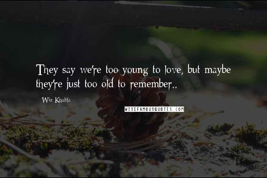 Wiz Khalifa Quotes: They say we're too young to love, but maybe they're just too old to remember..