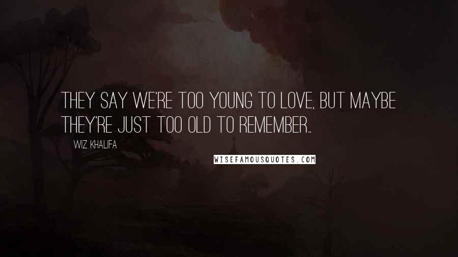 Wiz Khalifa Quotes: They say we're too young to love, but maybe they're just too old to remember..