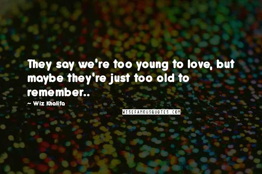 Wiz Khalifa Quotes: They say we're too young to love, but maybe they're just too old to remember..