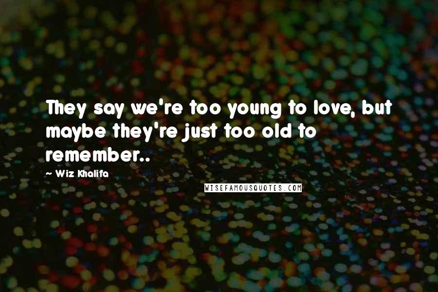 Wiz Khalifa Quotes: They say we're too young to love, but maybe they're just too old to remember..