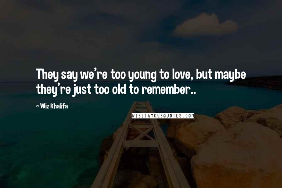 Wiz Khalifa Quotes: They say we're too young to love, but maybe they're just too old to remember..