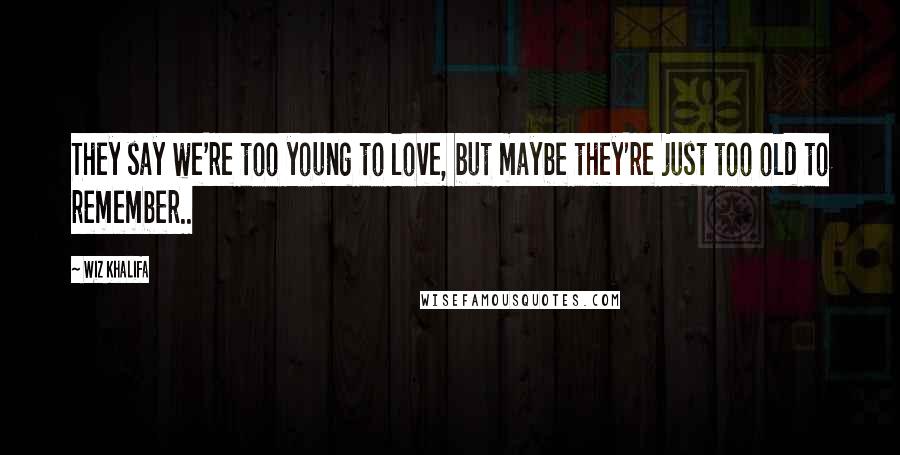 Wiz Khalifa Quotes: They say we're too young to love, but maybe they're just too old to remember..