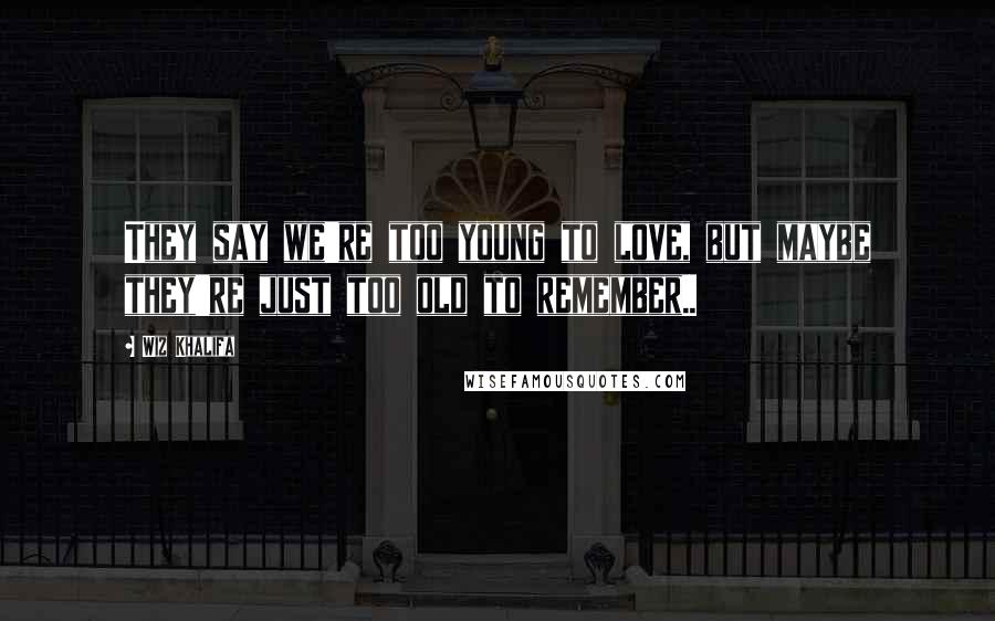 Wiz Khalifa Quotes: They say we're too young to love, but maybe they're just too old to remember..