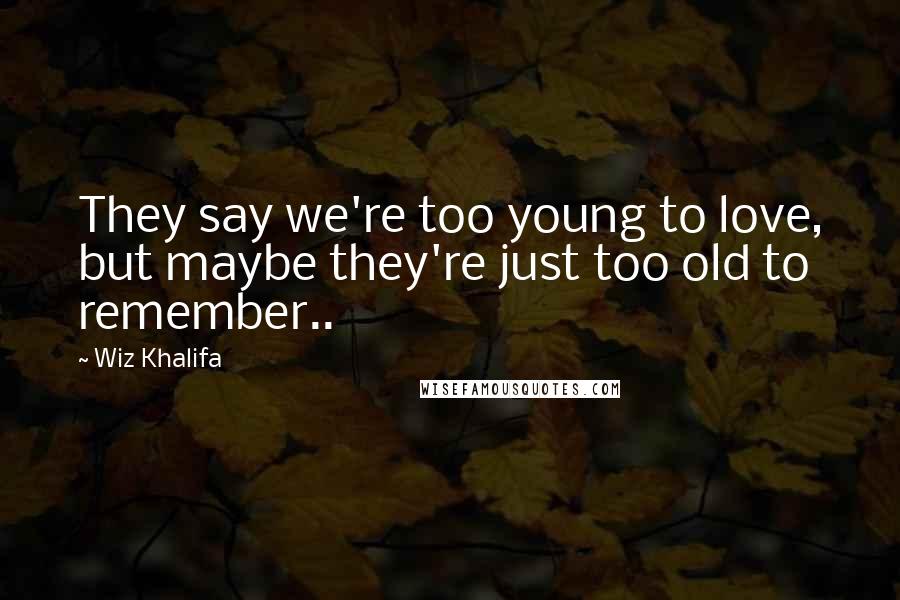 Wiz Khalifa Quotes: They say we're too young to love, but maybe they're just too old to remember..