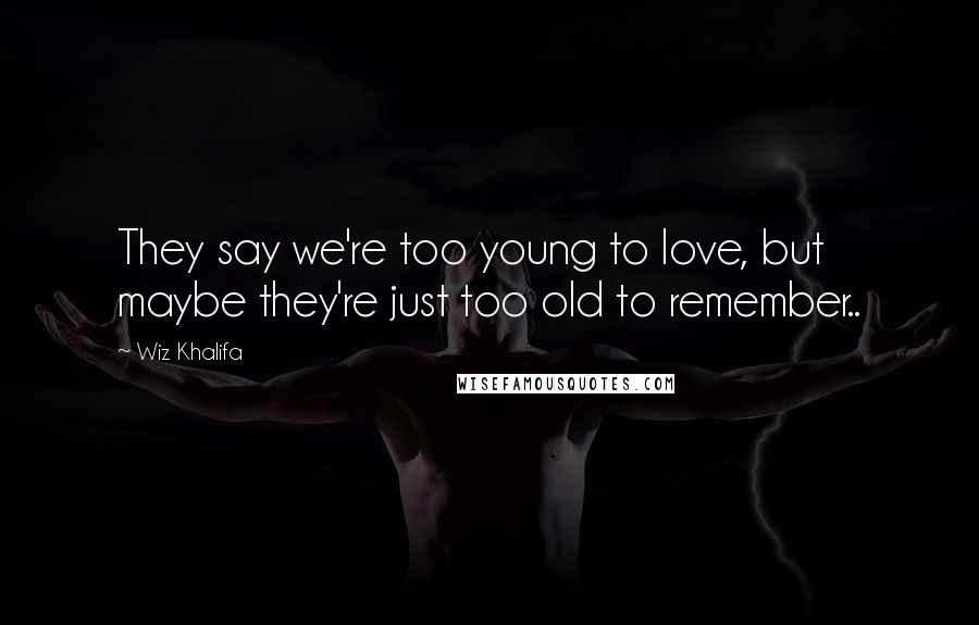 Wiz Khalifa Quotes: They say we're too young to love, but maybe they're just too old to remember..