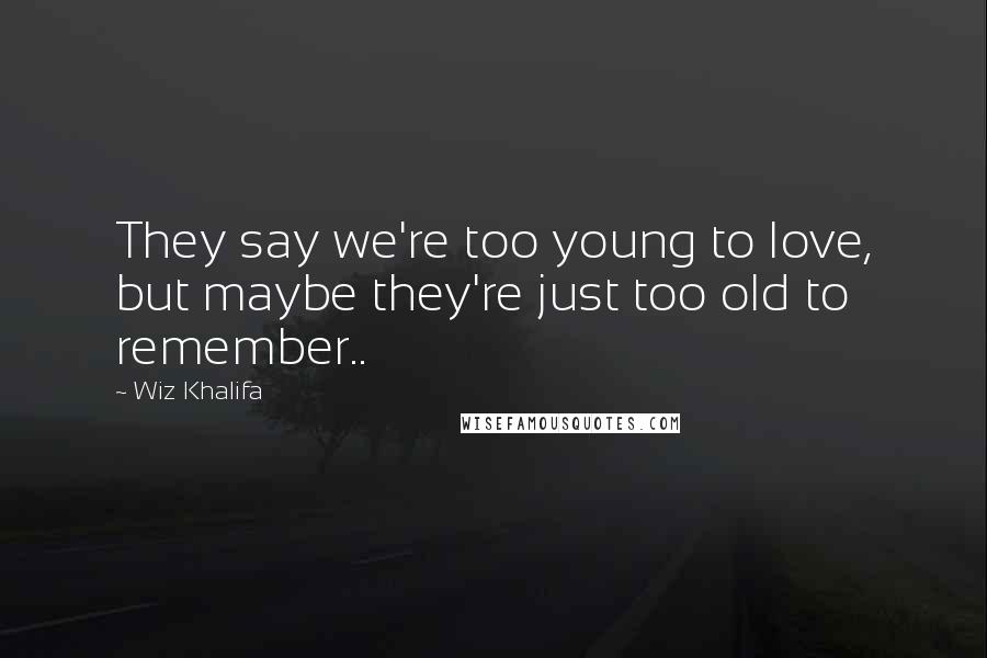 Wiz Khalifa Quotes: They say we're too young to love, but maybe they're just too old to remember..