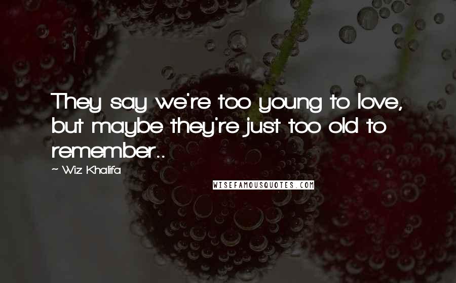 Wiz Khalifa Quotes: They say we're too young to love, but maybe they're just too old to remember..