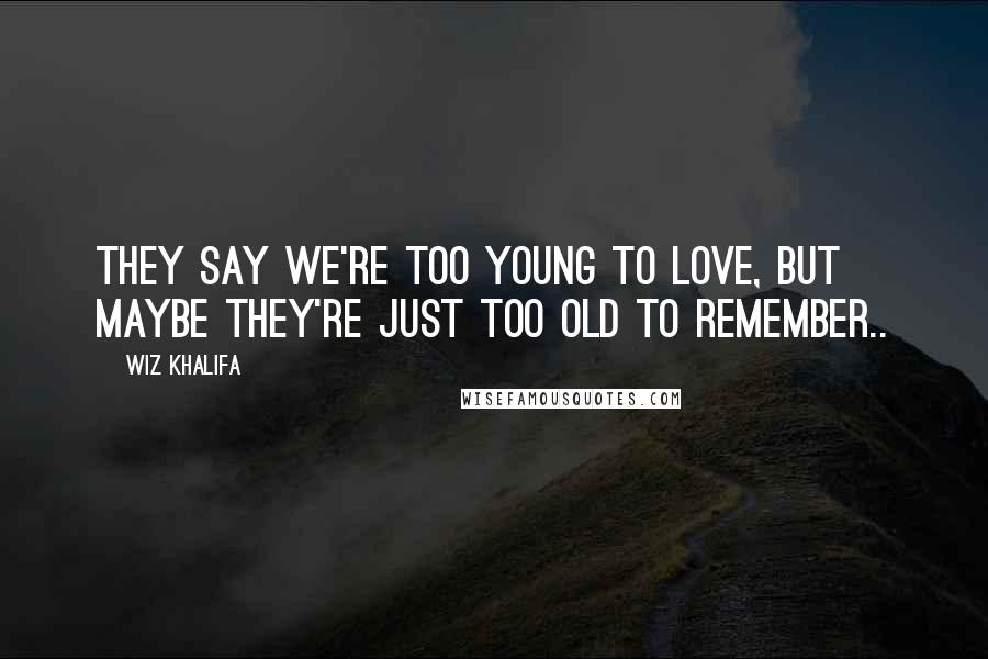 Wiz Khalifa Quotes: They say we're too young to love, but maybe they're just too old to remember..