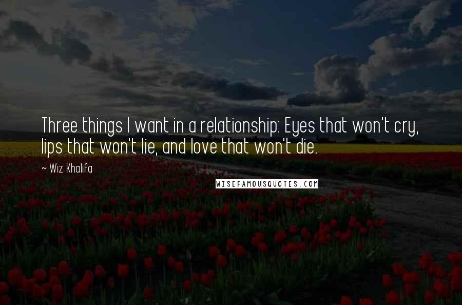 Wiz Khalifa Quotes: Three things I want in a relationship: Eyes that won't cry, lips that won't lie, and love that won't die.