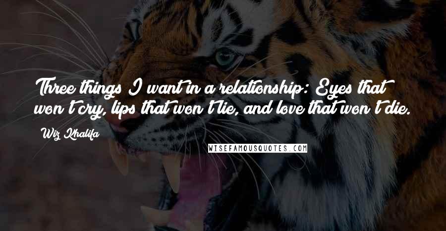 Wiz Khalifa Quotes: Three things I want in a relationship: Eyes that won't cry, lips that won't lie, and love that won't die.