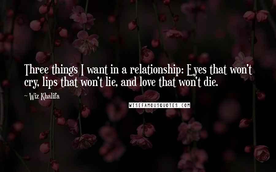 Wiz Khalifa Quotes: Three things I want in a relationship: Eyes that won't cry, lips that won't lie, and love that won't die.