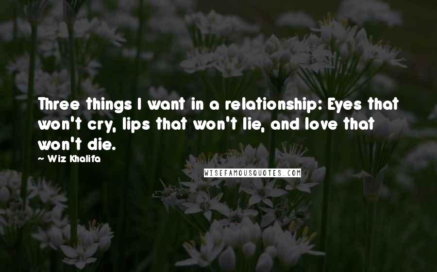 Wiz Khalifa Quotes: Three things I want in a relationship: Eyes that won't cry, lips that won't lie, and love that won't die.