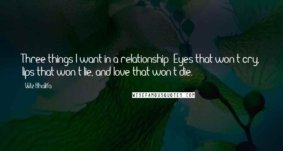 Wiz Khalifa Quotes: Three things I want in a relationship: Eyes that won't cry, lips that won't lie, and love that won't die.