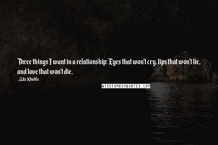 Wiz Khalifa Quotes: Three things I want in a relationship: Eyes that won't cry, lips that won't lie, and love that won't die.