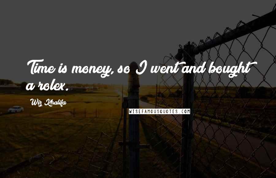 Wiz Khalifa Quotes: Time is money, so I went and bought a rolex.