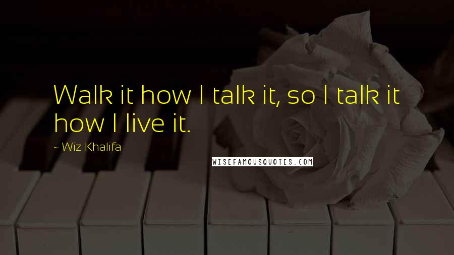 Wiz Khalifa Quotes: Walk it how I talk it, so I talk it how I live it.