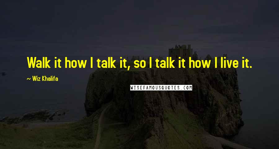 Wiz Khalifa Quotes: Walk it how I talk it, so I talk it how I live it.