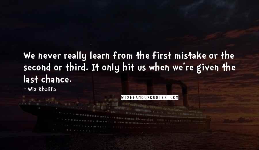 Wiz Khalifa Quotes: We never really learn from the first mistake or the second or third. It only hit us when we're given the last chance.