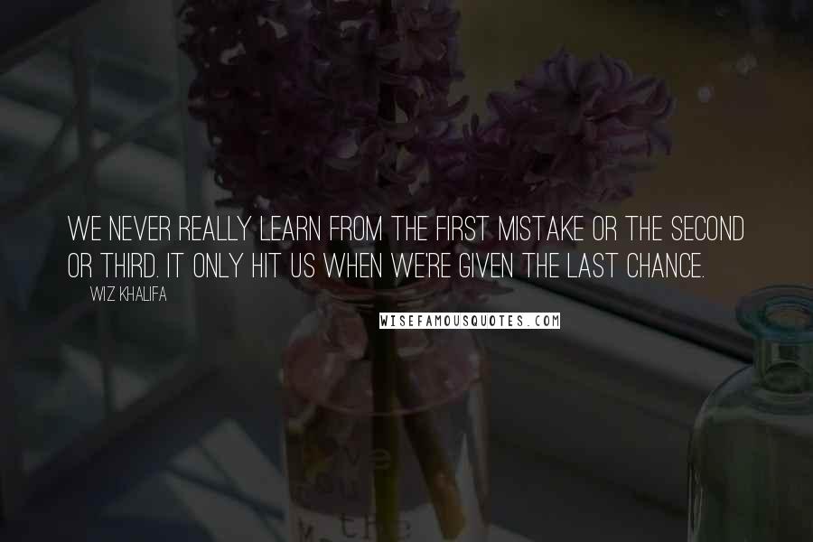 Wiz Khalifa Quotes: We never really learn from the first mistake or the second or third. It only hit us when we're given the last chance.