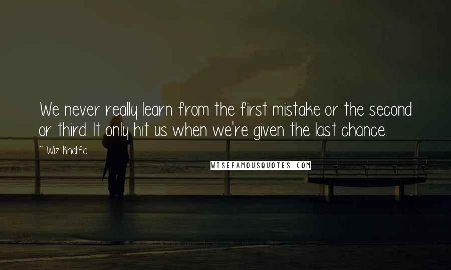 Wiz Khalifa Quotes: We never really learn from the first mistake or the second or third. It only hit us when we're given the last chance.