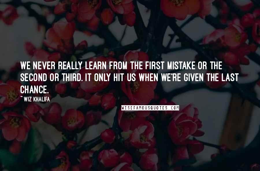 Wiz Khalifa Quotes: We never really learn from the first mistake or the second or third. It only hit us when we're given the last chance.