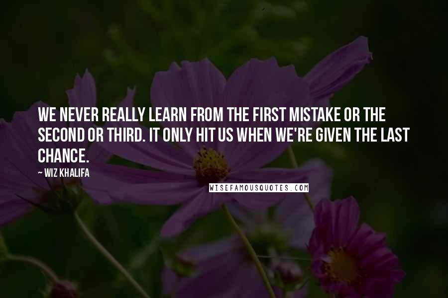 Wiz Khalifa Quotes: We never really learn from the first mistake or the second or third. It only hit us when we're given the last chance.