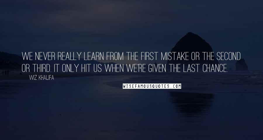 Wiz Khalifa Quotes: We never really learn from the first mistake or the second or third. It only hit us when we're given the last chance.