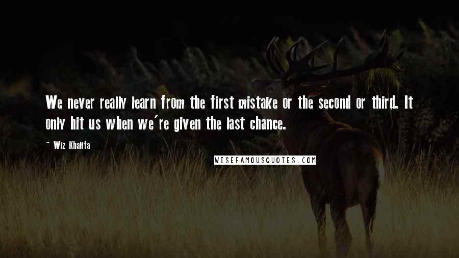 Wiz Khalifa Quotes: We never really learn from the first mistake or the second or third. It only hit us when we're given the last chance.