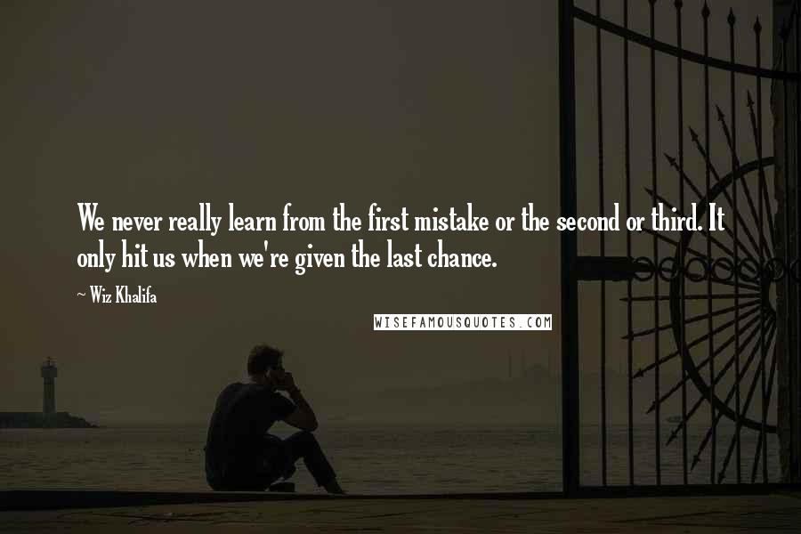 Wiz Khalifa Quotes: We never really learn from the first mistake or the second or third. It only hit us when we're given the last chance.