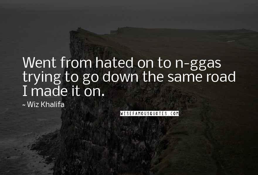 Wiz Khalifa Quotes: Went from hated on to n-ggas trying to go down the same road I made it on.