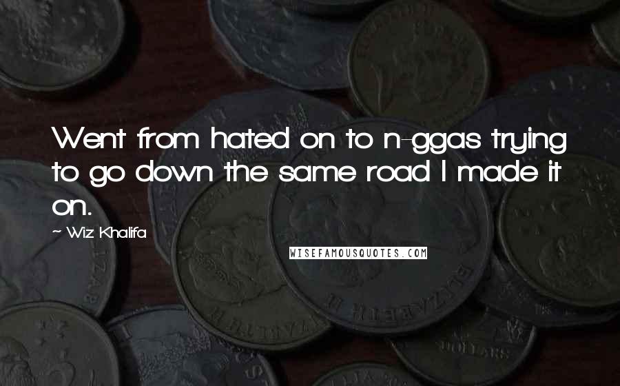 Wiz Khalifa Quotes: Went from hated on to n-ggas trying to go down the same road I made it on.