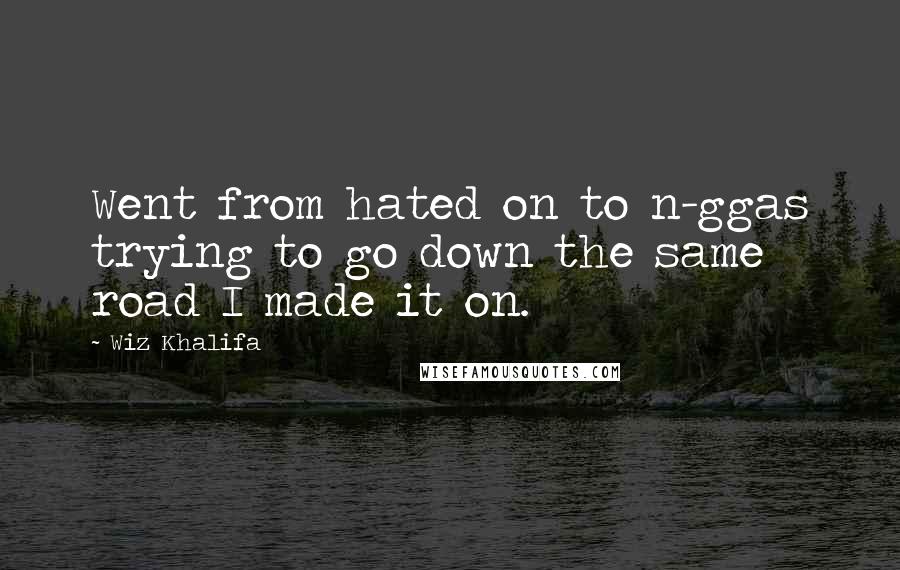 Wiz Khalifa Quotes: Went from hated on to n-ggas trying to go down the same road I made it on.