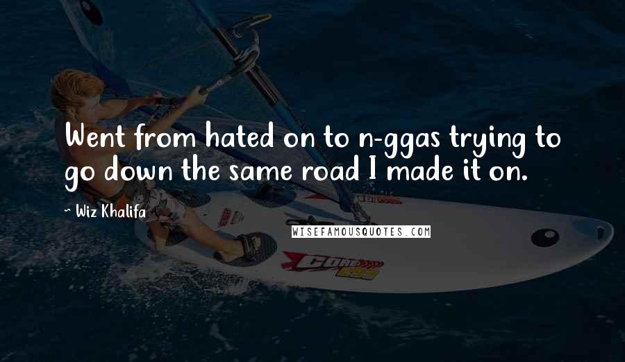 Wiz Khalifa Quotes: Went from hated on to n-ggas trying to go down the same road I made it on.