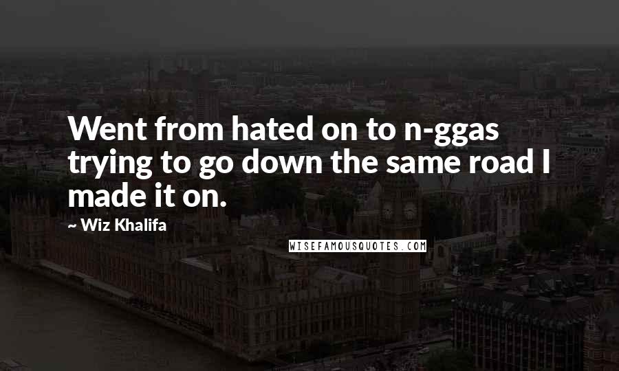 Wiz Khalifa Quotes: Went from hated on to n-ggas trying to go down the same road I made it on.