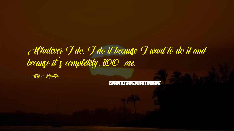 Wiz Khalifa Quotes: Whatever I do, I do it because I want to do it and because it's completely, 100% me.